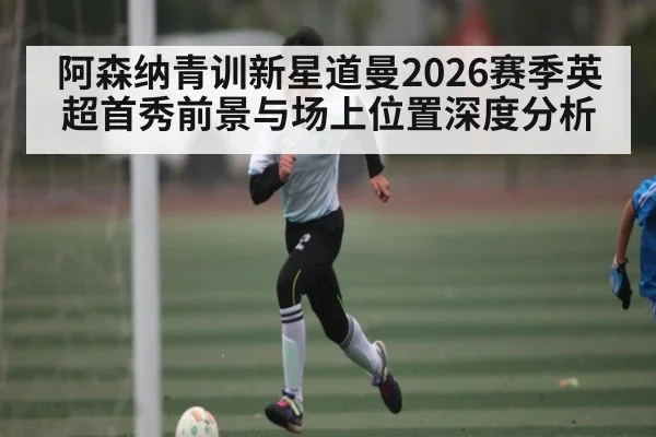 阿森纳青训新星道曼2026赛季英超首秀前景与场上位置深度分析