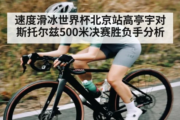 速度滑冰世界杯北京站高亭宇对斯托尔兹500米决赛胜负手分析