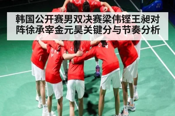 韩国公开赛男双决赛梁伟铿王昶对阵徐承宰金元昊关键分与节奏分析