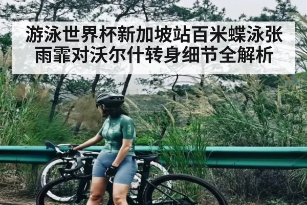 游泳世界杯新加坡站百米蝶泳张雨霏对沃尔什转身细节全解析